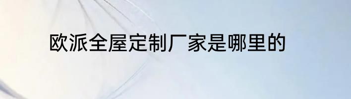 欧派全屋定制厂家是哪里的