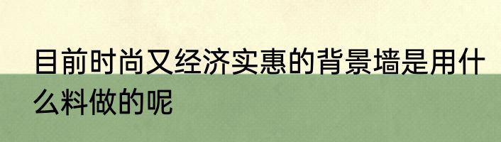 目前时尚又经济实惠的背景墙是用什么料做的呢