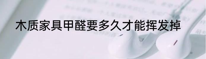 木质家具甲醛要多久才能挥发掉