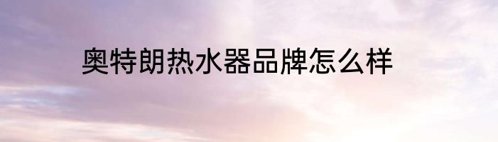 奥特朗热水器品牌怎么样