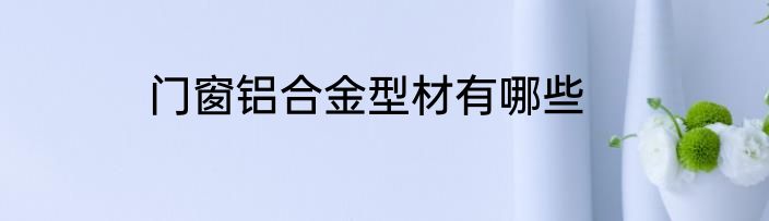 门窗铝合金型材有哪些