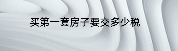 买第一套房子要交多少税