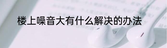 楼上噪音大有什么解决的办法