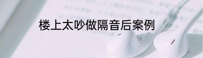 楼上太吵做隔音后案例