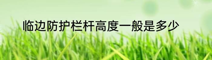 临边防护栏杆高度一般是多少