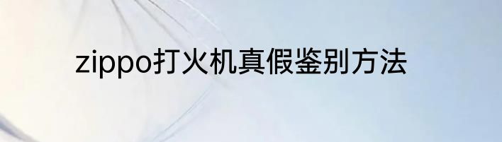 zippo打火机真假鉴别方法