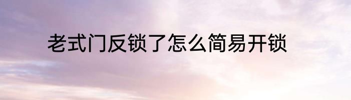 老式门反锁了怎么简易开锁