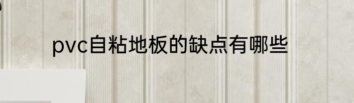 pvc自粘地板的缺点有哪些