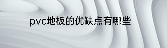 pvc地板的优缺点有哪些