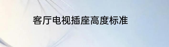 客厅电视插座高度标准