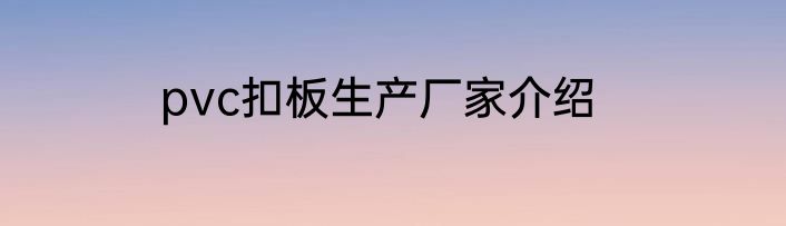 pvc扣板生产厂家介绍