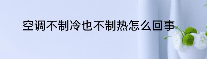 空调不制冷也不制热怎么回事