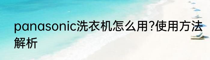 panasonic洗衣机怎么用?使用方法解析