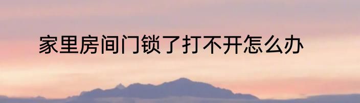家里房间门锁了打不开怎么办