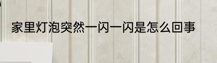 家里灯泡突然一闪一闪是怎么回事