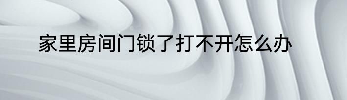家里房间门锁了打不开怎么办