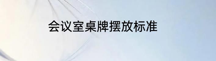 会议室桌牌摆放标准