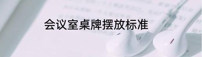 会议室桌牌摆放标准