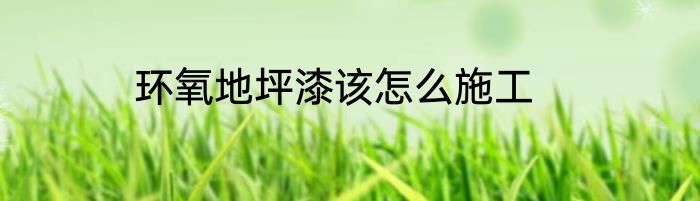 环氧地坪漆该怎么施工