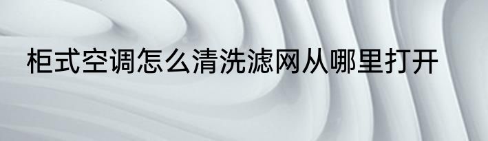 柜式空调怎么清洗滤网从哪里打开