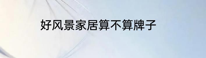 好风景家居算不算牌子