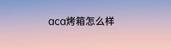 aca烤箱怎么样