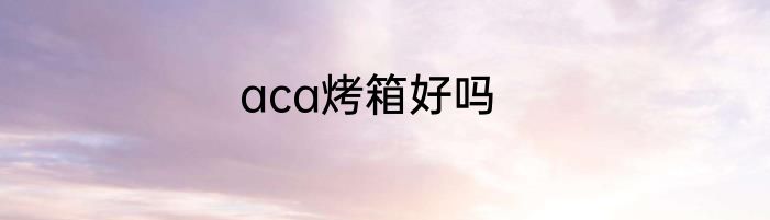 aca烤箱好吗