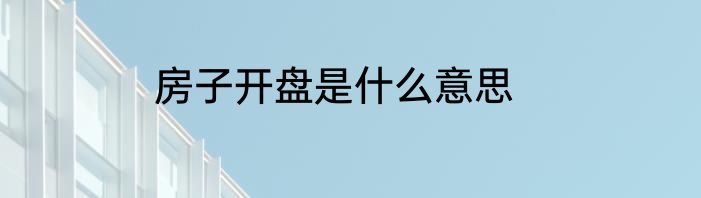 房子开盘是什么意思