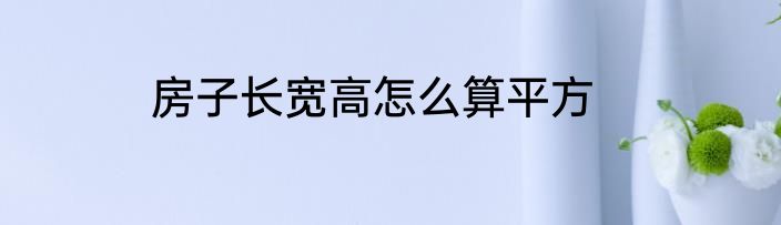 房子长宽高怎么算平方