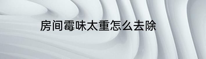 房间霉味太重怎么去除