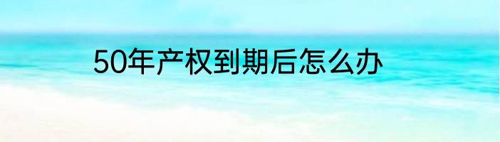50年产权到期后怎么办