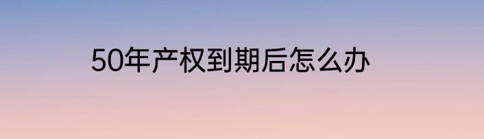 50年产权到期后怎么办