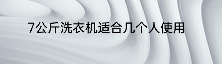 7公斤洗衣机适合几个人使用