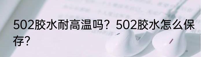 502胶水耐高温吗？502胶水怎么保存？