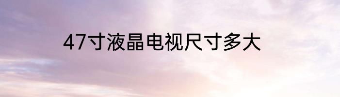 47寸液晶电视尺寸多大