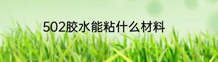 502胶水能粘什么材料