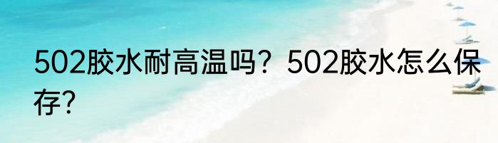502胶水耐高温吗？502胶水怎么保存？