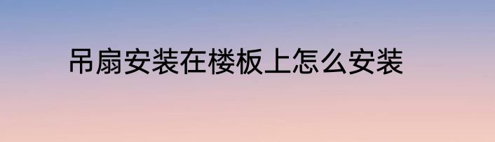 吊扇安装在楼板上怎么安装
