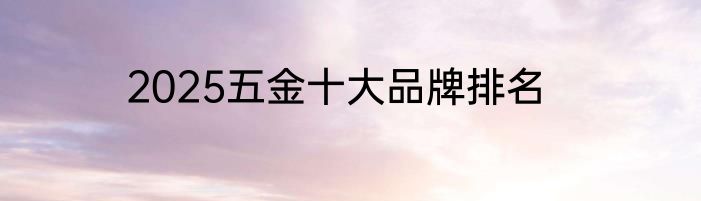 2025五金十大品牌排名