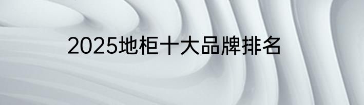 2025地柜十大品牌排名