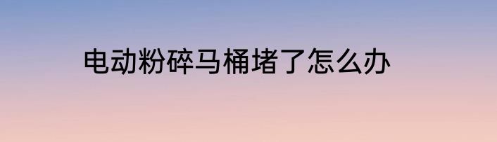 电动粉碎马桶堵了怎么办