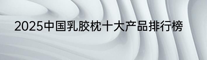 2025中国乳胶枕十大产品排行榜