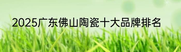 2025广东佛山陶瓷十大品牌排名
