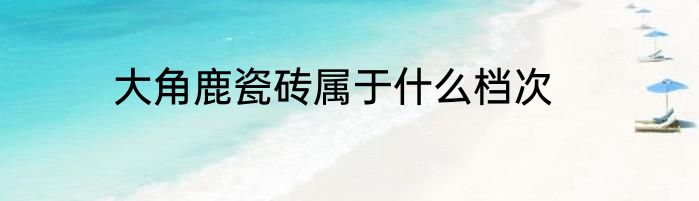 大角鹿瓷砖属于什么档次