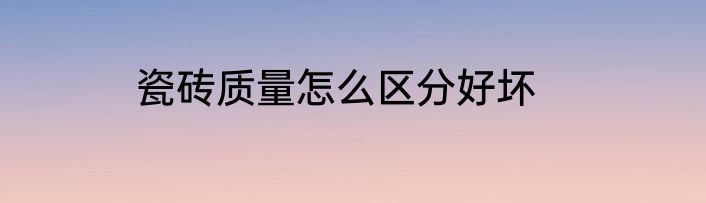 瓷砖质量怎么区分好坏