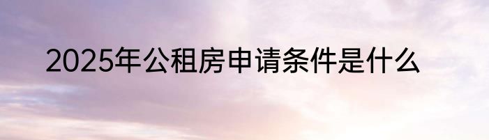 2025年公租房申请条件是什么