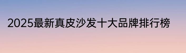 2025最新真皮沙发十大品牌排行榜