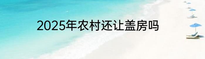 2025年农村还让盖房吗