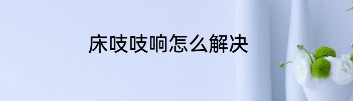 床吱吱响怎么解决