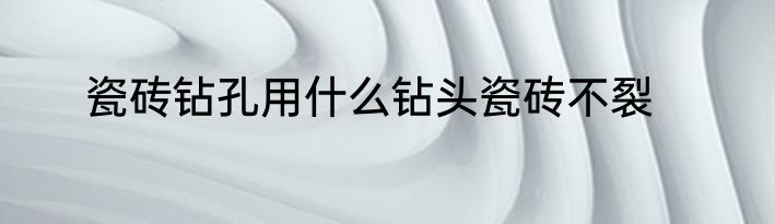 瓷砖钻孔用什么钻头瓷砖不裂